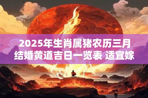 2025年生肖属猪农历三月结婚黄道吉日一览表 适宜嫁娶的吉日