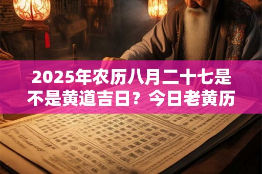 2025年农历八月二十七是不是黄道吉日?今日老黄历卦象? 2025年农历八月二十七是不是黄道吉日?今日老黄历卦象?