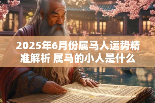 2025年6月份属马人运势精准解析 属马的小人是什么属相