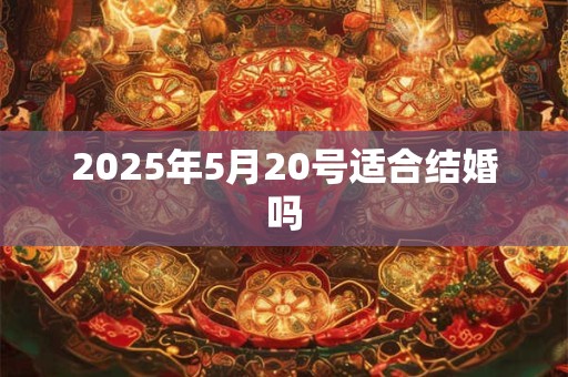 2025年5月20号适合结婚吗 2025年5月20号适合结婚吗