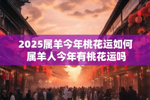 2025属羊今年桃花运如何 属羊人今年有桃花运吗