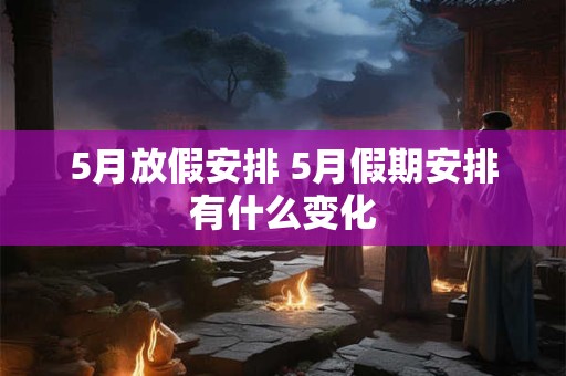 5月放假安排 5月假期安排有什么变化