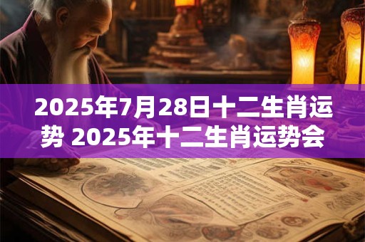 2025年7月28日十二生肖运势 2025年十二生肖运势会如何 2025年7月28日十二生肖运势 2025年十二生肖运势会如何