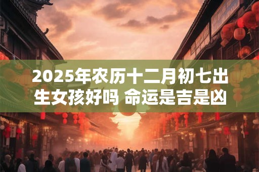 2025年农历十二月初七出生女孩好吗 命运是吉是凶