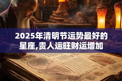 2025年清明节运势最好的星座,贵人运旺财运增加