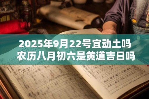 2025年9月22号宜动土吗 农历八月初六是黄道吉日吗