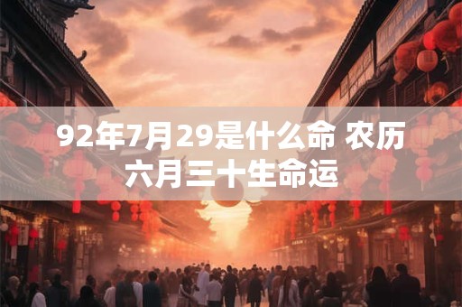 92年7月29是什么命 农历六月三十生命运 92年7月29是什么命 农历六月三十生命运