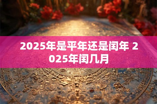 2025年是平年还是闰年 2025年闰几月