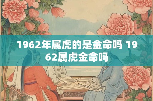 1962年属虎的是金命吗 1962属虎金命吗