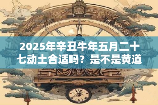 2026年辛丑牛年五月二十七动土合适吗？是不是黄道吉日？