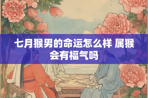 七月猴男的命运怎么样 属猴会有福气吗