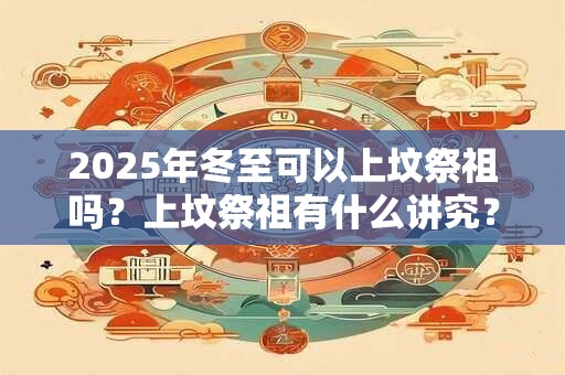 2025年冬至可以上坟祭祖吗？上坟祭祖有什么讲究？