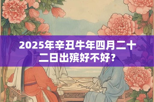 2026年辛丑牛年四月二十二日出殡好不好？
