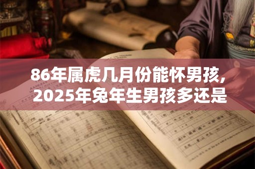 86年属虎几月份能怀男孩, 2025年兔年生男孩多还是女孩多