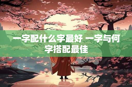 一字配什么字最好 一字与何字搭配最佳