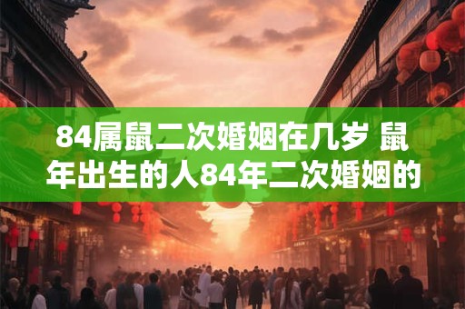 84属鼠二次婚姻在几岁 鼠年出生的人84年二次婚姻的最佳年龄是多少岁