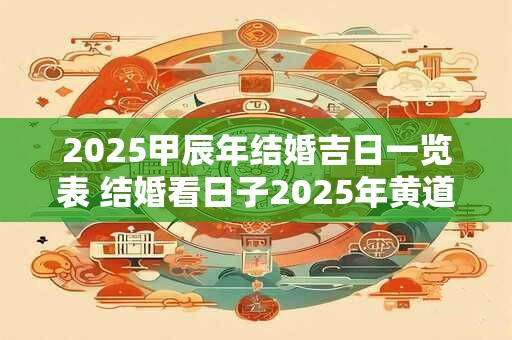 2025甲辰年结婚吉日一览表 结婚看日子2025年黄道吉日