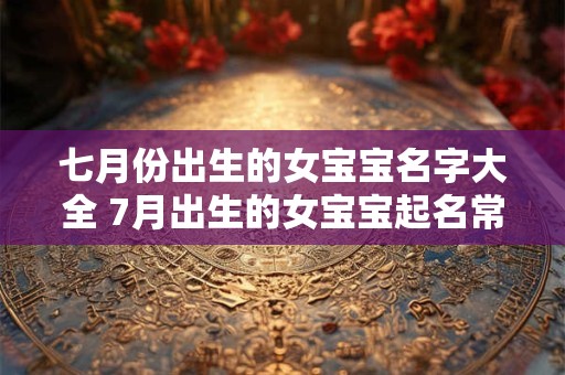 七月份出生的女宝宝名字大全 7月出生的女宝宝起名常用字 七月份出生的女宝宝名字大全 7月出生的女宝宝起名常用字