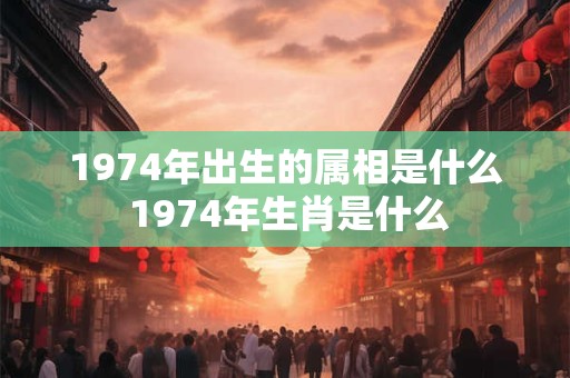 1974年出生的属相是什么 1974年生肖是什么