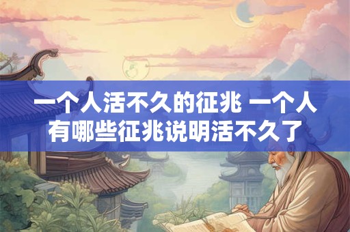 一个人活不久的征兆 一个人有哪些征兆说明活不久了