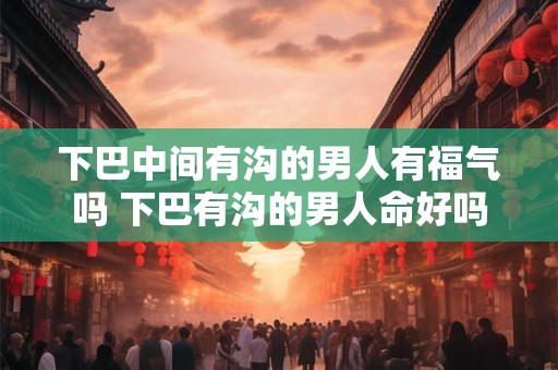 下巴中间有沟的男人有福气吗 下巴有沟的男人命好吗