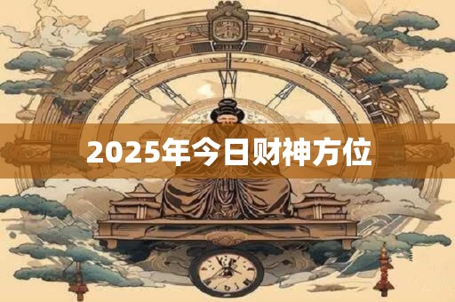 2025年今日财神方位 2025年今日财神方位