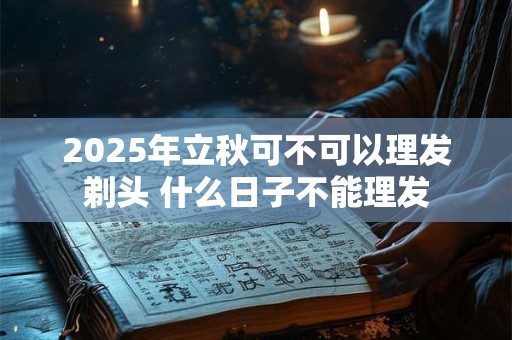 2025年立秋可不可以理发剃头 什么日子不能理发