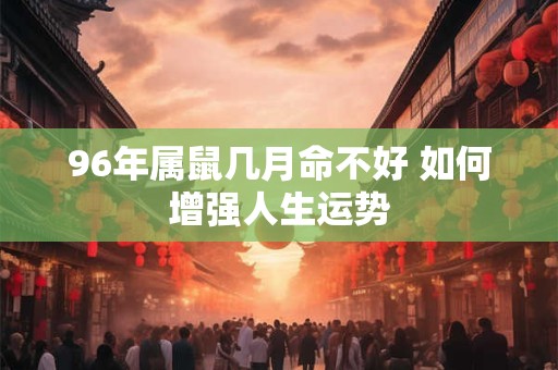 96年属鼠几月命不好 如何增强人生运势