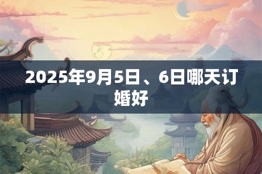 2025年9月5日、6日哪天订婚好