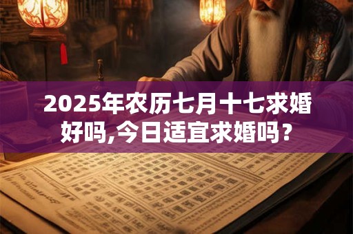 2025年农历七月十七求婚好吗,今日适宜求婚吗？