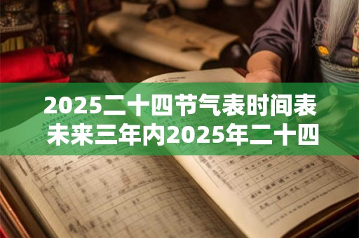 2025二十四节气表时间表 未来三年内2025年二十四节气表的时间是否有变化