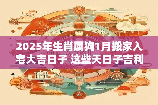 2025年生肖属狗1月搬家入宅大吉日子 这些天日子吉利