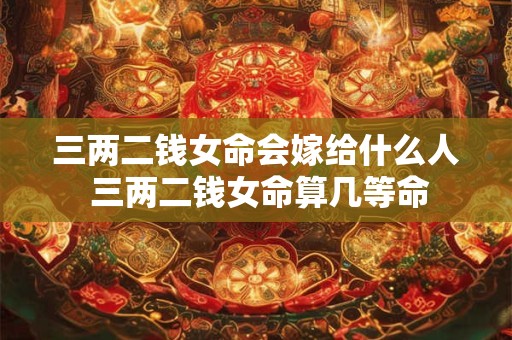 三两二钱女命会嫁给什么人 三两二钱女命算几等命