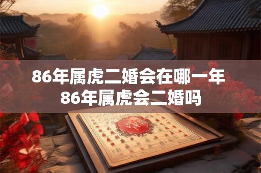 86年属虎二婚会在哪一年 86年属虎会二婚吗