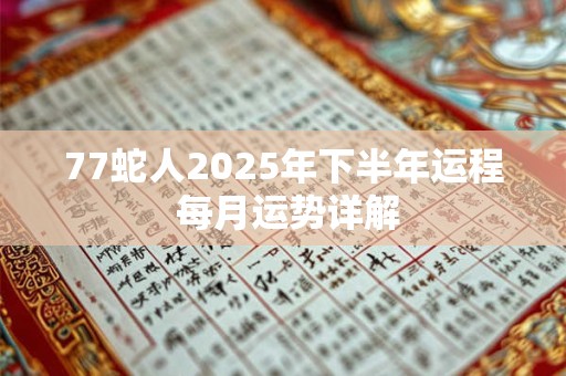 77蛇人2025年下半年运程 每月运势详解