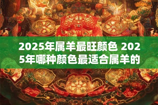 2025年属羊最旺颜色 2025年哪种颜色最适合属羊的人