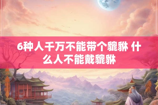 6种人千万不能带个貔貅 什么人不能戴貔貅