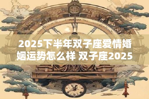 2025下半年双子座爱情婚姻运势怎么样 双子座2025感情运势详解