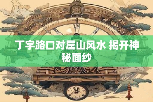 丁字路口对屋山风水 揭开神秘面纱
