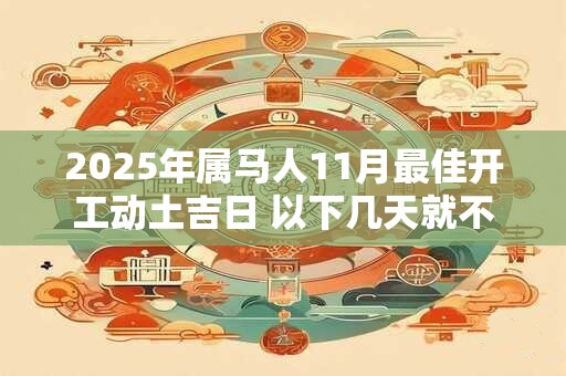 2025年属马人11月最佳开工动土吉日 以下几天就不错