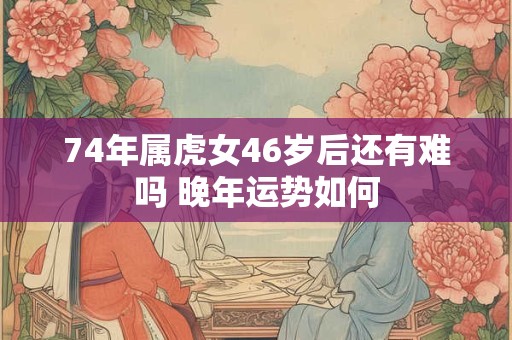 74年属虎女46岁后还有难吗 晚年运势如何