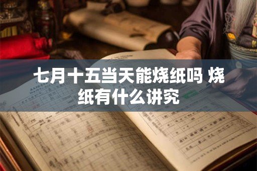 七月十五当天能烧纸吗 烧纸有什么讲究