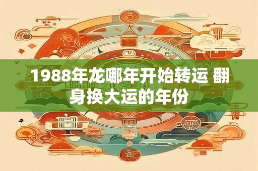 1988年龙哪年开始转运 翻身换大运的年份