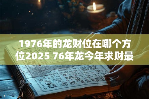 1976年的龙财位在哪个方位2025 76年龙今年求财最好去哪儿
