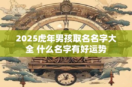 2025虎年男孩取名名字大全 什么名字有好运势