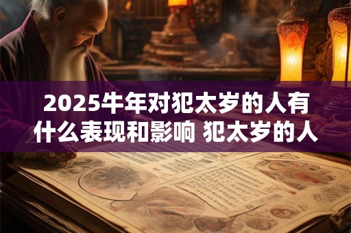 2025牛年对犯太岁的人有什么表现和影响 犯太岁的人忌讳什么
