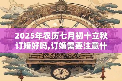 2025年农历七月初十立秋订婚好吗,订婚需要注意什么？
