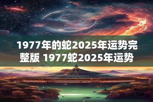 1977年的蛇2025年运势完整版 1977蛇2025年运势如何