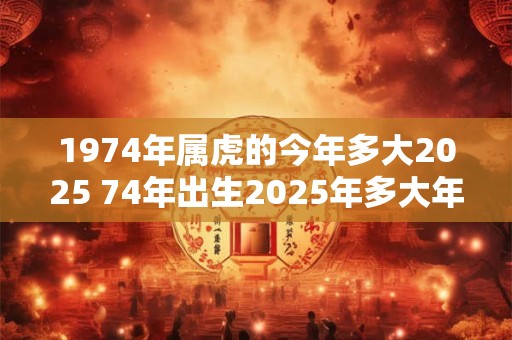 1974年属虎的今年多大2025 74年出生2025年多大年龄