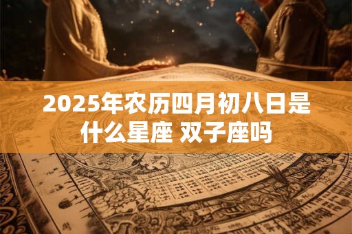 2025年农历四月初八日是什么星座 双子座吗